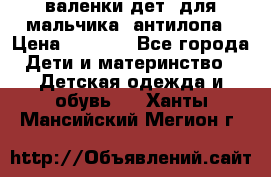 валенки дет. для мальчика  антилопа › Цена ­ 1 000 - Все города Дети и материнство » Детская одежда и обувь   . Ханты-Мансийский,Мегион г.